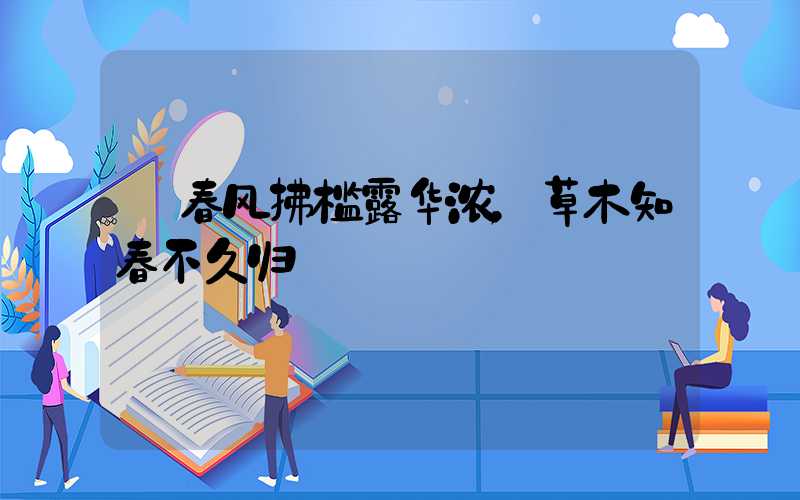  春风拂槛露华浓，草木知春不久归